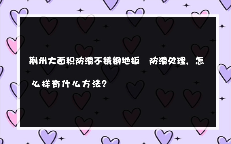 荆州大面积防滑不锈钢地板 防滑处理,怎么样有什么方法？